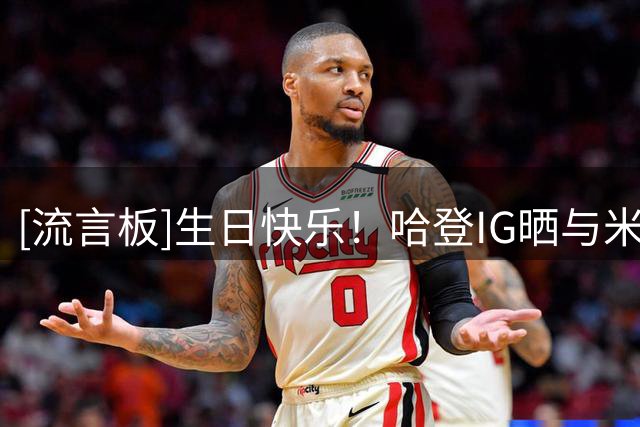 [流言板]生日快乐！哈登IG晒与米切尔的赛场合照为其送上生日祝福